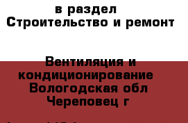  в раздел : Строительство и ремонт » Вентиляция и кондиционирование . Вологодская обл.,Череповец г.